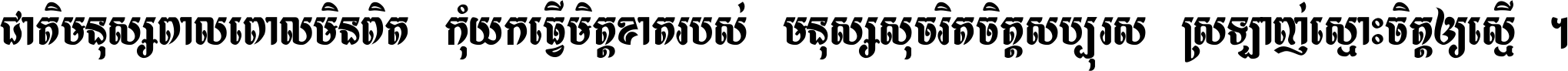 ជាតិ​មនុស្ស​ពាល​ពោល​មិន​ពិត កុំ​យក​ធ្វើ​មិត្ត​ខាត​របស់ មនុស្ស​សុចរិត​ចិត្ត​សប្បុរស ស្រឡាញ់​ស្មោះ​ចិត្ត​ឲ្យ​ស្មើ ។