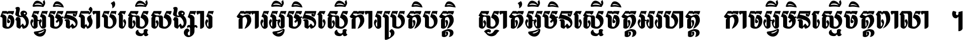 ចង​អ្វី​មិន​ជាប់​ស្មើ​សង្សារ ការ​អ្វី​មិន​ស្មើ​ការ​ប្រតិបត្តិ ស្ងាត់​អ្វី​មិន​ស្មើ​​ចិត្ត​អរហត្ត​ កាច​អ្វី​មិន​ស្មើ​ចិត្ត​ពាលា ។