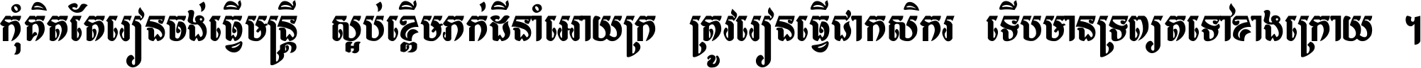 កុំ​គិត​តែ​រៀន​ចង់ធ្វើ​មន្ត្រី ស្អប់​ខ្ពើម​ភក់ដី​នាំអោយ​ក្រ ត្រូវ​រៀន​ធ្វើ​ជា​កសិករ ទើប​មានទ្រព្យ​ត​ទៅ​ខាង​ក្រោយ ។