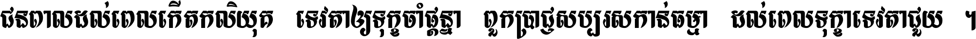 ជនពាល​ដល់​ពេល​កើត​កលិយុគ ទេវតា​ឲ្យ​ទុក្ខ​ចាំ​ផ្ដន្ទា ពួក​ប្រាជ្ញ​សប្បរស​កាន់​ធម្មា ដល់​ពេល​ទុក្ខា​ទេវតា​ជួយ ។