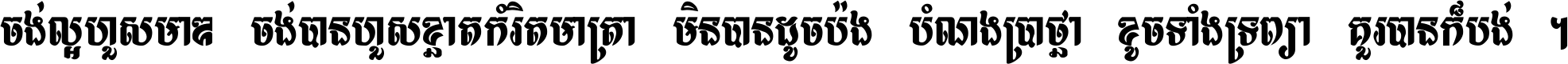 ចង់​ល្អ​ហួស​មាឌ ចង់​បាន​ហួស​ខ្នាត​កំរិត​មាត្រា មិន​បាន​ដូច​ប៉ង បំណង​ប្រាថ្នា ខូច​ទាំងទ្រព្យា គួរ​បាន​ក៏បង់ ។