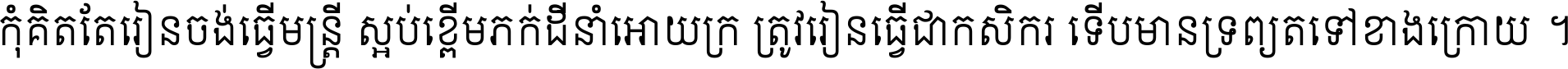 កុំ​គិត​តែ​រៀន​ចង់ធ្វើ​មន្ត្រី ស្អប់​ខ្ពើម​ភក់ដី​នាំអោយ​ក្រ ត្រូវ​រៀន​ធ្វើ​ជា​កសិករ ទើប​មានទ្រព្យ​ត​ទៅ​ខាង​ក្រោយ ។