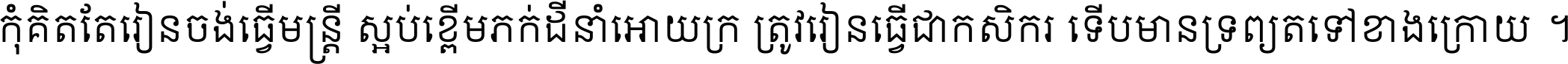 កុំ​គិត​តែ​រៀន​ចង់ធ្វើ​មន្ត្រី ស្អប់​ខ្ពើម​ភក់ដី​នាំអោយ​ក្រ ត្រូវ​រៀន​ធ្វើ​ជា​កសិករ ទើប​មានទ្រព្យ​ត​ទៅ​ខាង​ក្រោយ ។