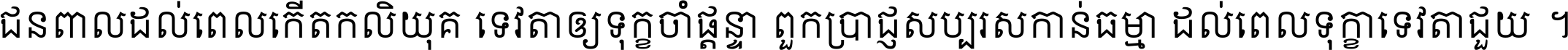 ជនពាល​ដល់​ពេល​កើត​កលិយុគ ទេវតា​ឲ្យ​ទុក្ខ​ចាំ​ផ្ដន្ទា ពួក​ប្រាជ្ញ​សប្បរស​កាន់​ធម្មា ដល់​ពេល​ទុក្ខា​ទេវតា​ជួយ ។