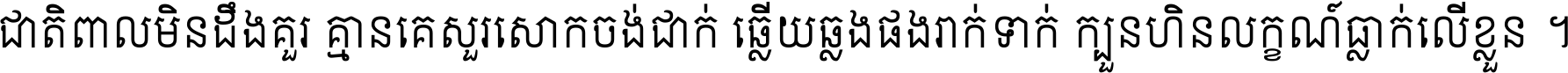 ជាតិ​ពាល​មិន​ដឹង​គួរ គ្មាន​គេ​សួរ​សោក​ចង់​ជាក់ ឆ្លើយ​ឆ្លង​ផង​រាក់​ទាក់​ ក្បួន​ហិន​លក្ខណ៍​ធ្លាក់​លើ​ខ្លួន ។