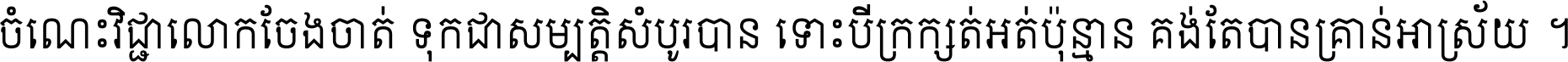 ចំណេះ​វិជ្ជា​លោក​ចែង​ចាត់ ទុក​ជា​សម្បត្តិ​សំបូរ​បាន ទោះ​បី​ក្រក្សត់​អត់​ប៉ុន្មាន គង់​តែ​បាន​គ្រាន់​អាស្រ័យ ។