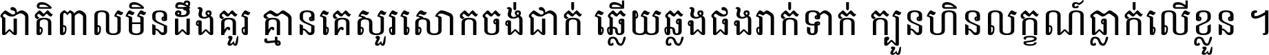 ជាតិ​ពាល​មិន​ដឹង​គួរ គ្មាន​គេ​សួរ​សោក​ចង់​ជាក់ ឆ្លើយ​ឆ្លង​ផង​រាក់​ទាក់​ ក្បួន​ហិន​លក្ខណ៍​ធ្លាក់​លើ​ខ្លួន ។