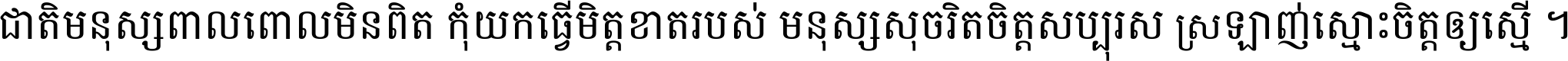 ជាតិ​មនុស្ស​ពាល​ពោល​មិន​ពិត កុំ​យក​ធ្វើ​មិត្ត​ខាត​របស់ មនុស្ស​សុចរិត​ចិត្ត​សប្បុរស ស្រឡាញ់​ស្មោះ​ចិត្ត​ឲ្យ​ស្មើ ។