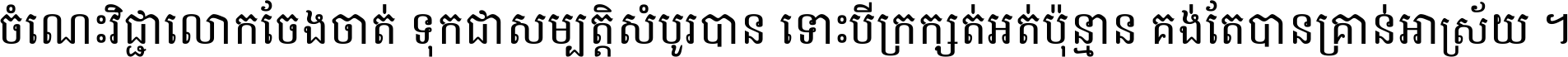 ចំណេះ​វិជ្ជា​លោក​ចែង​ចាត់ ទុក​ជា​សម្បត្តិ​សំបូរ​បាន ទោះ​បី​ក្រក្សត់​អត់​ប៉ុន្មាន គង់​តែ​បាន​គ្រាន់​អាស្រ័យ ។