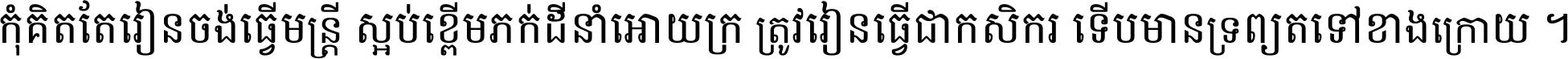 កុំ​គិត​តែ​រៀន​ចង់ធ្វើ​មន្ត្រី ស្អប់​ខ្ពើម​ភក់ដី​នាំអោយ​ក្រ ត្រូវ​រៀន​ធ្វើ​ជា​កសិករ ទើប​មានទ្រព្យ​ត​ទៅ​ខាង​ក្រោយ ។