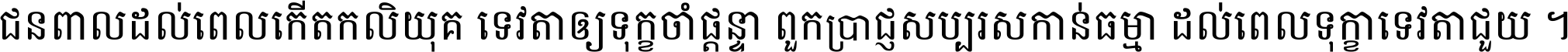 ជនពាល​ដល់​ពេល​កើត​កលិយុគ ទេវតា​ឲ្យ​ទុក្ខ​ចាំ​ផ្ដន្ទា ពួក​ប្រាជ្ញ​សប្បរស​កាន់​ធម្មា ដល់​ពេល​ទុក្ខា​ទេវតា​ជួយ ។