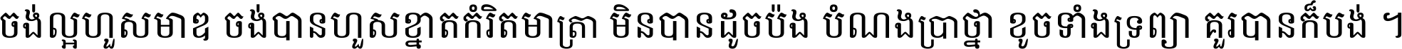 ចង់​ល្អ​ហួស​មាឌ ចង់​បាន​ហួស​ខ្នាត​កំរិត​មាត្រា មិន​បាន​ដូច​ប៉ង បំណង​ប្រាថ្នា ខូច​ទាំងទ្រព្យា គួរ​បាន​ក៏បង់ ។