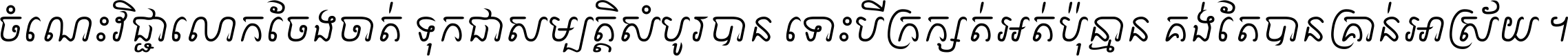 ចំណេះ​វិជ្ជា​លោក​ចែង​ចាត់ ទុក​ជា​សម្បត្តិ​សំបូរ​បាន ទោះ​បី​ក្រក្សត់​អត់​ប៉ុន្មាន គង់​តែ​បាន​គ្រាន់​អាស្រ័យ ។