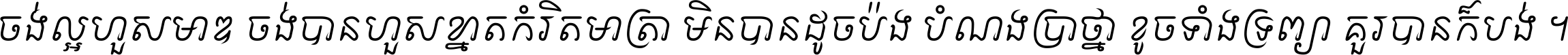 ចង់​ល្អ​ហួស​មាឌ ចង់​បាន​ហួស​ខ្នាត​កំរិត​មាត្រា មិន​បាន​ដូច​ប៉ង បំណង​ប្រាថ្នា ខូច​ទាំងទ្រព្យា គួរ​បាន​ក៏បង់ ។