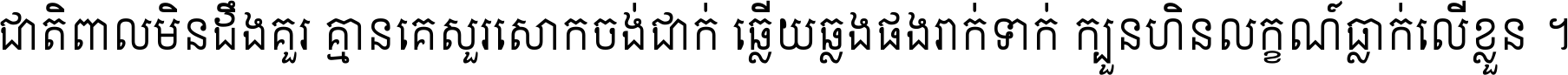 ជាតិ​ពាល​មិន​ដឹង​គួរ គ្មាន​គេ​សួរ​សោក​ចង់​ជាក់ ឆ្លើយ​ឆ្លង​ផង​រាក់​ទាក់​ ក្បួន​ហិន​លក្ខណ៍​ធ្លាក់​លើ​ខ្លួន ។