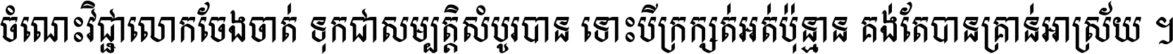 ចំណេះ​វិជ្ជា​លោក​ចែង​ចាត់ ទុក​ជា​សម្បត្តិ​សំបូរ​បាន ទោះ​បី​ក្រក្សត់​អត់​ប៉ុន្មាន គង់​តែ​បាន​គ្រាន់​អាស្រ័យ ។