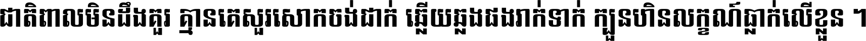 ជាតិ​ពាល​មិន​ដឹង​គួរ គ្មាន​គេ​សួរ​សោក​ចង់​ជាក់ ឆ្លើយ​ឆ្លង​ផង​រាក់​ទាក់​ ក្បួន​ហិន​លក្ខណ៍​ធ្លាក់​លើ​ខ្លួន ។