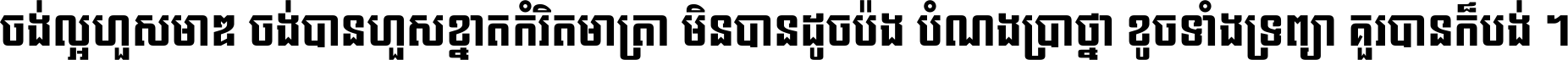 ចង់​ល្អ​ហួស​មាឌ ចង់​បាន​ហួស​ខ្នាត​កំរិត​មាត្រា មិន​បាន​ដូច​ប៉ង បំណង​ប្រាថ្នា ខូច​ទាំងទ្រព្យា គួរ​បាន​ក៏បង់ ។
