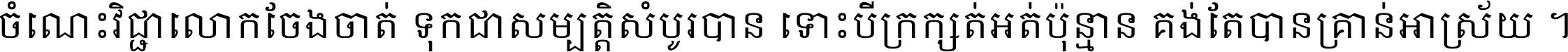 ចំណេះ​វិជ្ជា​លោក​ចែង​ចាត់ ទុក​ជា​សម្បត្តិ​សំបូរ​បាន ទោះ​បី​ក្រក្សត់​អត់​ប៉ុន្មាន គង់​តែ​បាន​គ្រាន់​អាស្រ័យ ។
