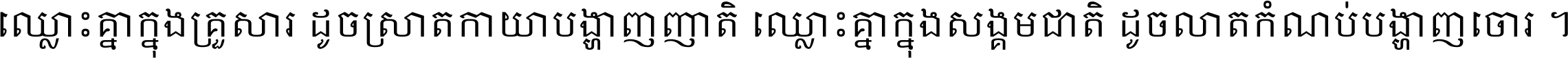 ឈ្លោះ​គ្នា​ក្នុង​គ្រួសារ ដូច​ស្រាត​កាយា​បង្ហាញ​ញាតិ ឈ្លោះគ្នាក្នុង​សង្គមជាតិ ដូច​លាត​កំណប់​បង្ហាញ​ចោរ ។