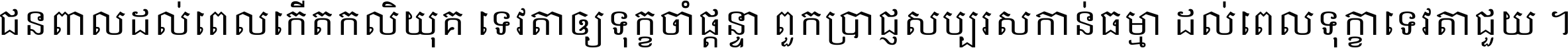 ជនពាល​ដល់​ពេល​កើត​កលិយុគ ទេវតា​ឲ្យ​ទុក្ខ​ចាំ​ផ្ដន្ទា ពួក​ប្រាជ្ញ​សប្បរស​កាន់​ធម្មា ដល់​ពេល​ទុក្ខា​ទេវតា​ជួយ ។