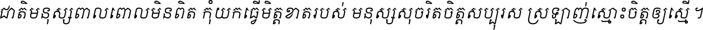 ជាតិ​មនុស្ស​ពាល​ពោល​មិន​ពិត កុំ​យក​ធ្វើ​មិត្ត​ខាត​របស់ មនុស្ស​សុចរិត​ចិត្ត​សប្បុរស ស្រឡាញ់​ស្មោះ​ចិត្ត​ឲ្យ​ស្មើ ។