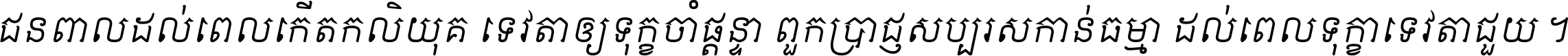 ជនពាល​ដល់​ពេល​កើត​កលិយុគ ទេវតា​ឲ្យ​ទុក្ខ​ចាំ​ផ្ដន្ទា ពួក​ប្រាជ្ញ​សប្បរស​កាន់​ធម្មា ដល់​ពេល​ទុក្ខា​ទេវតា​ជួយ ។