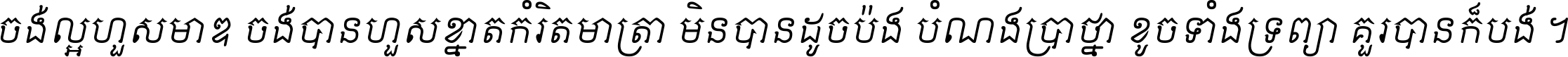 ចង់​ល្អ​ហួស​មាឌ ចង់​បាន​ហួស​ខ្នាត​កំរិត​មាត្រា មិន​បាន​ដូច​ប៉ង បំណង​ប្រាថ្នា ខូច​ទាំងទ្រព្យា គួរ​បាន​ក៏បង់ ។