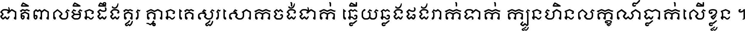 ជាតិ​ពាល​មិន​ដឹង​គួរ គ្មាន​គេ​សួរ​សោក​ចង់​ជាក់ ឆ្លើយ​ឆ្លង​ផង​រាក់​ទាក់​ ក្បួន​ហិន​លក្ខណ៍​ធ្លាក់​លើ​ខ្លួន ។