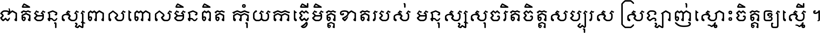 ជាតិ​មនុស្ស​ពាល​ពោល​មិន​ពិត កុំ​យក​ធ្វើ​មិត្ត​ខាត​របស់ មនុស្ស​សុចរិត​ចិត្ត​សប្បុរស ស្រឡាញ់​ស្មោះ​ចិត្ត​ឲ្យ​ស្មើ ។