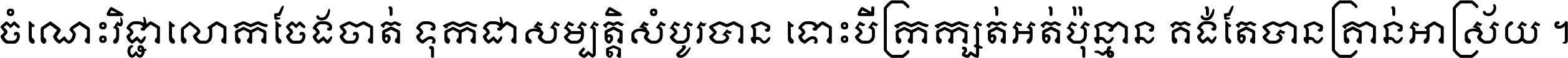 ចំណេះ​វិជ្ជា​លោក​ចែង​ចាត់ ទុក​ជា​សម្បត្តិ​សំបូរ​បាន ទោះ​បី​ក្រក្សត់​អត់​ប៉ុន្មាន គង់​តែ​បាន​គ្រាន់​អាស្រ័យ ។