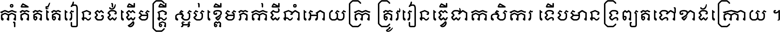 កុំ​គិត​តែ​រៀន​ចង់ធ្វើ​មន្ត្រី ស្អប់​ខ្ពើម​ភក់ដី​នាំអោយ​ក្រ ត្រូវ​រៀន​ធ្វើ​ជា​កសិករ ទើប​មានទ្រព្យ​ត​ទៅ​ខាង​ក្រោយ ។