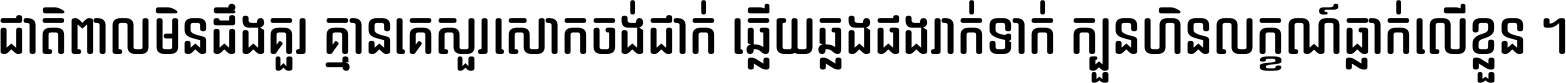 ជាតិ​ពាល​មិន​ដឹង​គួរ គ្មាន​គេ​សួរ​សោក​ចង់​ជាក់ ឆ្លើយ​ឆ្លង​ផង​រាក់​ទាក់​ ក្បួន​ហិន​លក្ខណ៍​ធ្លាក់​លើ​ខ្លួន ។