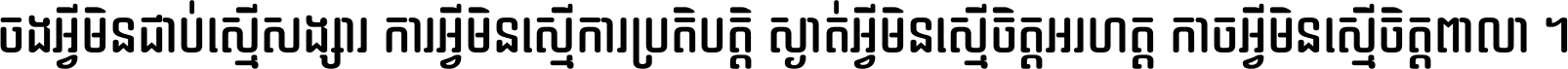 ចង​អ្វី​មិន​ជាប់​ស្មើ​សង្សារ ការ​អ្វី​មិន​ស្មើ​ការ​ប្រតិបត្តិ ស្ងាត់​អ្វី​មិន​ស្មើ​​ចិត្ត​អរហត្ត​ កាច​អ្វី​មិន​ស្មើ​ចិត្ត​ពាលា ។