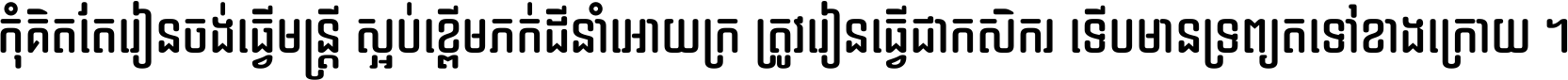 កុំ​គិត​តែ​រៀន​ចង់ធ្វើ​មន្ត្រី ស្អប់​ខ្ពើម​ភក់ដី​នាំអោយ​ក្រ ត្រូវ​រៀន​ធ្វើ​ជា​កសិករ ទើប​មានទ្រព្យ​ត​ទៅ​ខាង​ក្រោយ ។