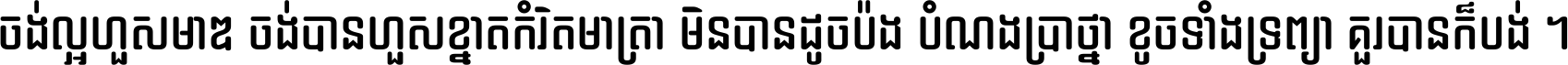 ចង់​ល្អ​ហួស​មាឌ ចង់​បាន​ហួស​ខ្នាត​កំរិត​មាត្រា មិន​បាន​ដូច​ប៉ង បំណង​ប្រាថ្នា ខូច​ទាំងទ្រព្យា គួរ​បាន​ក៏បង់ ។