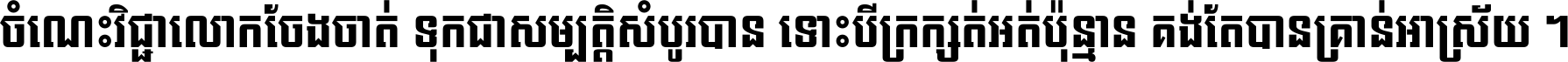 ចំណេះ​វិជ្ជា​លោក​ចែង​ចាត់ ទុក​ជា​សម្បត្តិ​សំបូរ​បាន ទោះ​បី​ក្រក្សត់​អត់​ប៉ុន្មាន គង់​តែ​បាន​គ្រាន់​អាស្រ័យ ។