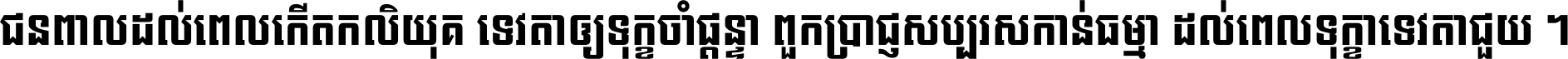 ជនពាល​ដល់​ពេល​កើត​កលិយុគ ទេវតា​ឲ្យ​ទុក្ខ​ចាំ​ផ្ដន្ទា ពួក​ប្រាជ្ញ​សប្បរស​កាន់​ធម្មា ដល់​ពេល​ទុក្ខា​ទេវតា​ជួយ ។