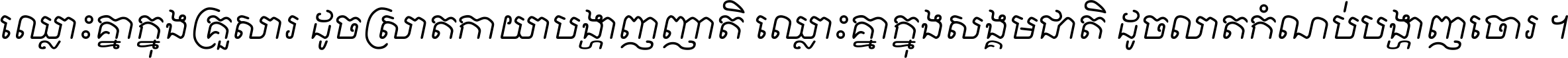 ឈ្លោះ​គ្នា​ក្នុង​គ្រួសារ ដូច​ស្រាត​កាយា​បង្ហាញ​ញាតិ ឈ្លោះគ្នាក្នុង​សង្គមជាតិ ដូច​លាត​កំណប់​បង្ហាញ​ចោរ ។