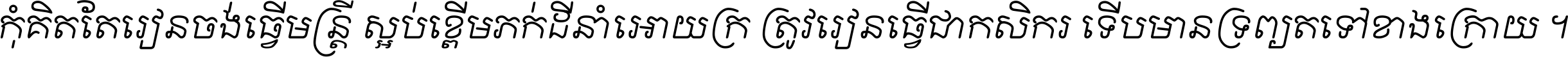 កុំ​គិត​តែ​រៀន​ចង់ធ្វើ​មន្ត្រី ស្អប់​ខ្ពើម​ភក់ដី​នាំអោយ​ក្រ ត្រូវ​រៀន​ធ្វើ​ជា​កសិករ ទើប​មានទ្រព្យ​ត​ទៅ​ខាង​ក្រោយ ។