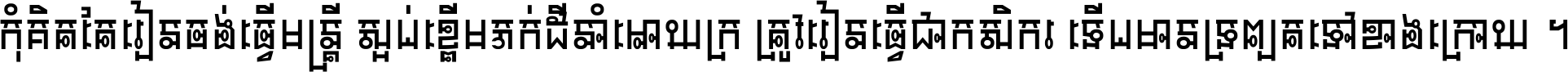 កុំ​គិត​តែ​រៀន​ចង់ធ្វើ​មន្ត្រី ស្អប់​ខ្ពើម​ភក់ដី​នាំអោយ​ក្រ ត្រូវ​រៀន​ធ្វើ​ជា​កសិករ ទើប​មានទ្រព្យ​ត​ទៅ​ខាង​ក្រោយ ។