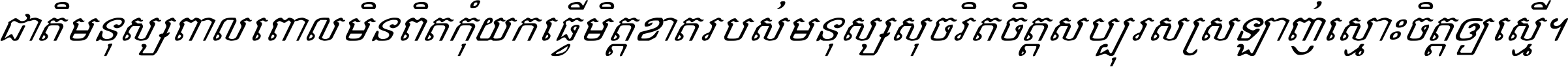 ជាតិ​មនុស្ស​ពាល​ពោល​មិន​ពិត កុំ​យក​ធ្វើ​មិត្ត​ខាត​របស់ មនុស្ស​សុចរិត​ចិត្ត​សប្បុរស ស្រឡាញ់​ស្មោះ​ចិត្ត​ឲ្យ​ស្មើ ។