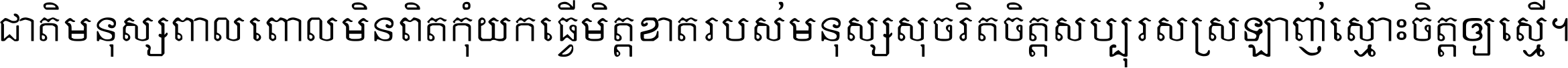 ជាតិ​មនុស្ស​ពាល​ពោល​មិន​ពិត កុំ​យក​ធ្វើ​មិត្ត​ខាត​របស់ មនុស្ស​សុចរិត​ចិត្ត​សប្បុរស ស្រឡាញ់​ស្មោះ​ចិត្ត​ឲ្យ​ស្មើ ។