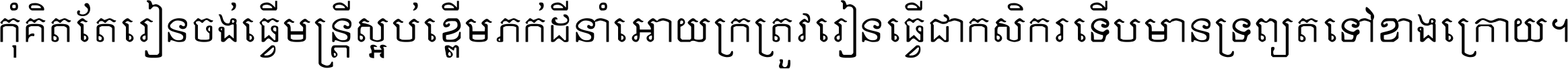 កុំ​គិត​តែ​រៀន​ចង់ធ្វើ​មន្ត្រី ស្អប់​ខ្ពើម​ភក់ដី​នាំអោយ​ក្រ ត្រូវ​រៀន​ធ្វើ​ជា​កសិករ ទើប​មានទ្រព្យ​ត​ទៅ​ខាង​ក្រោយ ។