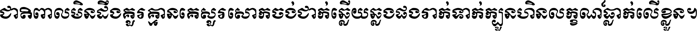 ជាតិ​ពាល​មិន​ដឹង​គួរ គ្មាន​គេ​សួរ​សោក​ចង់​ជាក់ ឆ្លើយ​ឆ្លង​ផង​រាក់​ទាក់​ ក្បួន​ហិន​លក្ខណ៍​ធ្លាក់​លើ​ខ្លួន ។