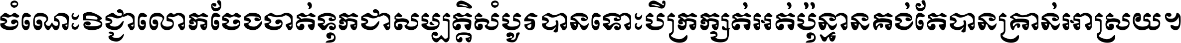 ចំណេះ​វិជ្ជា​លោក​ចែង​ចាត់ ទុក​ជា​សម្បត្តិ​សំបូរ​បាន ទោះ​បី​ក្រក្សត់​អត់​ប៉ុន្មាន គង់​តែ​បាន​គ្រាន់​អាស្រ័យ ។