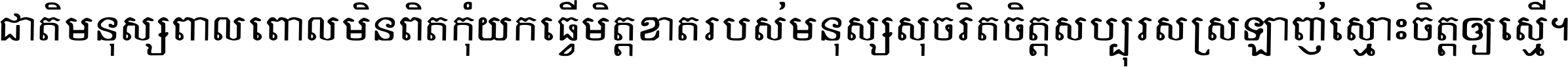 ជាតិ​មនុស្ស​ពាល​ពោល​មិន​ពិត កុំ​យក​ធ្វើ​មិត្ត​ខាត​របស់ មនុស្ស​សុចរិត​ចិត្ត​សប្បុរស ស្រឡាញ់​ស្មោះ​ចិត្ត​ឲ្យ​ស្មើ ។