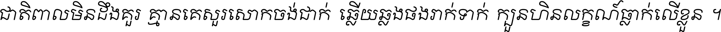 ជាតិ​ពាល​មិន​ដឹង​គួរ គ្មាន​គេ​សួរ​សោក​ចង់​ជាក់ ឆ្លើយ​ឆ្លង​ផង​រាក់​ទាក់​ ក្បួន​ហិន​លក្ខណ៍​ធ្លាក់​លើ​ខ្លួន ។