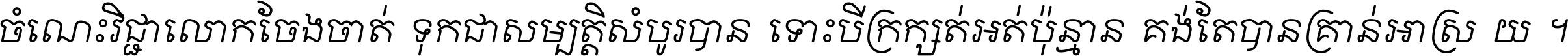 ចំណេះ​វិជ្ជា​លោក​ចែង​ចាត់ ទុក​ជា​សម្បត្តិ​សំបូរ​បាន ទោះ​បី​ក្រក្សត់​អត់​ប៉ុន្មាន គង់​តែ​បាន​គ្រាន់​អាស្រ័យ ។