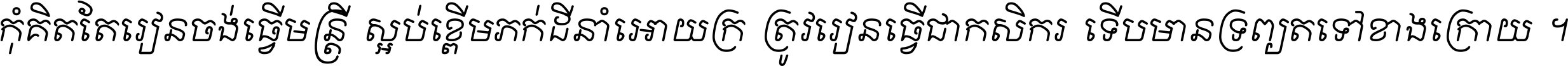 កុំ​គិត​តែ​រៀន​ចង់ធ្វើ​មន្ត្រី ស្អប់​ខ្ពើម​ភក់ដី​នាំអោយ​ក្រ ត្រូវ​រៀន​ធ្វើ​ជា​កសិករ ទើប​មានទ្រព្យ​ត​ទៅ​ខាង​ក្រោយ ។